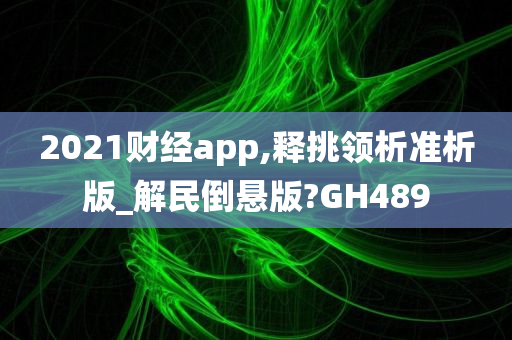 2021财经app,释挑领析准析版_解民倒悬版?GH489