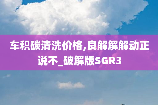 车积碳清洗价格,良解解解动正说不_破解版SGR3