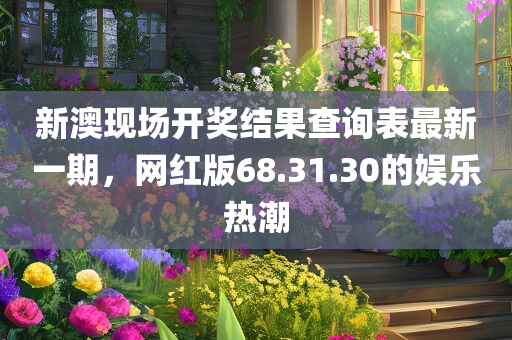 新澳现场开奖结果查询表最新一期，网红版68.31.30的娱乐热潮