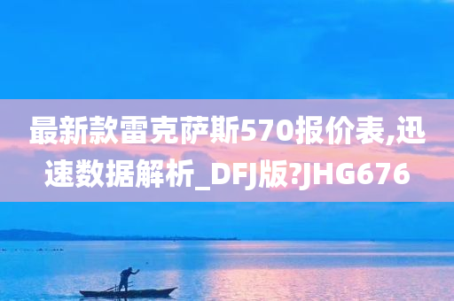 最新款雷克萨斯570报价表,迅速数据解析_DFJ版?JHG676