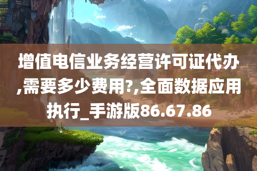 增值电信业务经营许可证代办,需要多少费用?,全面数据应用执行_手游版86.67.86