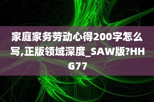 家庭家务劳动心得200字怎么写,正版领域深度_SAW版?HHG77