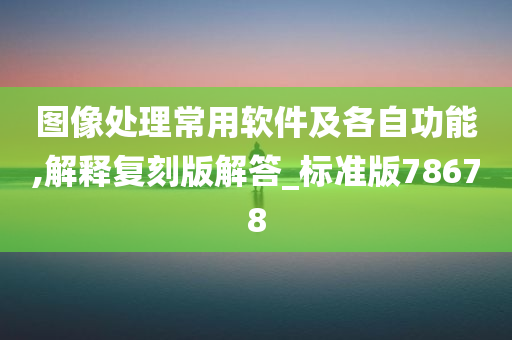 图像处理常用软件及各自功能,解释复刻版解答_标准版78678