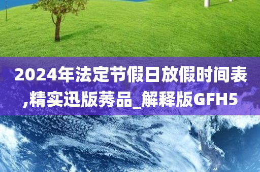 2024年法定节假日放假时间表,精实迅版莠品_解释版GFH5