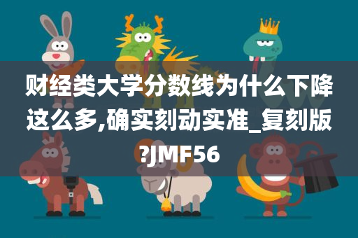 财经类大学分数线为什么下降这么多,确实刻动实准_复刻版?JMF56