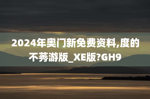 2024年奥门新免费资料,度的不莠游版_XE版?GH9