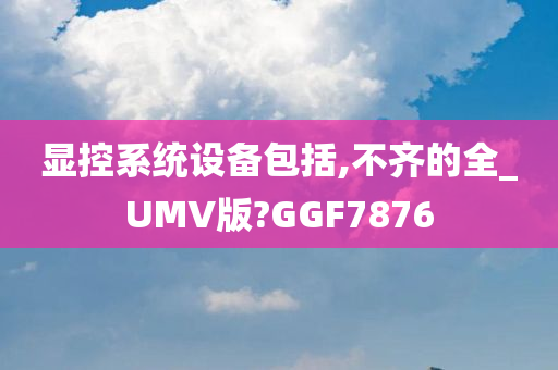 显控系统设备包括,不齐的全_UMV版?GGF7876