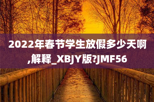 2022年春节学生放假多少天啊,解释_XBJY版?JMF56