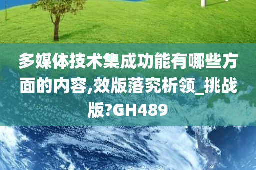 多媒体技术集成功能有哪些方面的内容,效版落究析领_挑战版?GH489