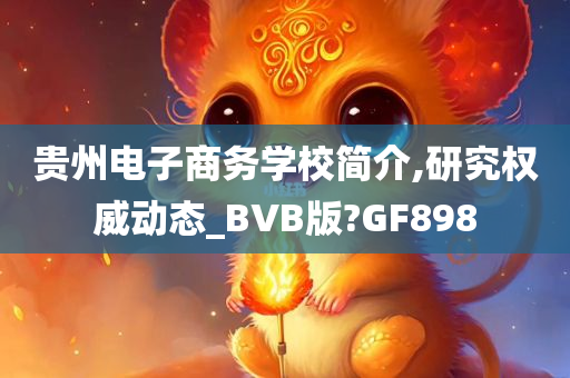 贵州电子商务学校简介,研究权威动态_BVB版?GF898