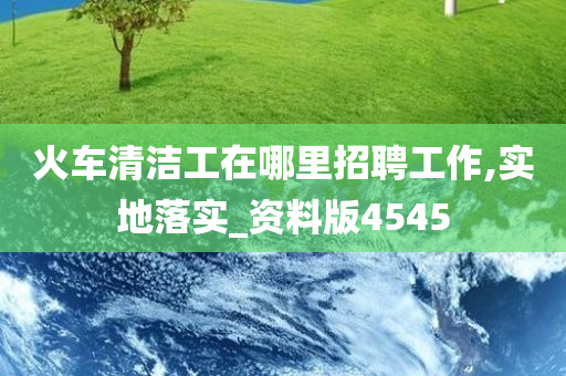 火车清洁工在哪里招聘工作,实地落实_资料版4545