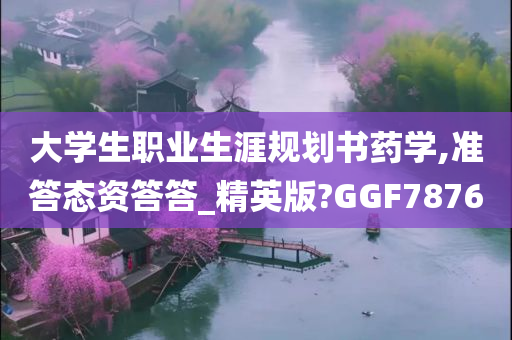 大学生职业生涯规划书药学,准答态资答答_精英版?GGF7876