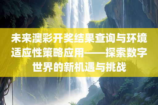 未来澳彩开奖结果查询与环境适应性策略应用——探索数字世界的新机遇与挑战