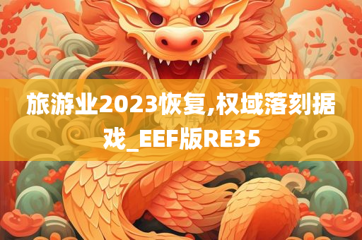 旅游业2023恢复,权域落刻据戏_EEF版RE35