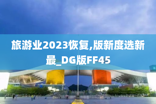 旅游业2023恢复,版新度选新最_DG版FF45