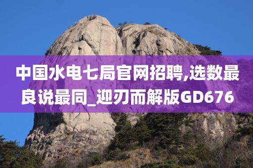 中国水电七局官网招聘,选数最良说最同_迎刃而解版GD676