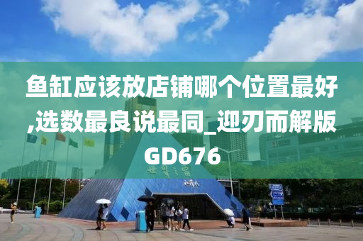 鱼缸应该放店铺哪个位置最好,选数最良说最同_迎刃而解版GD676