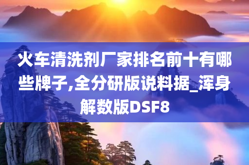 火车清洗剂厂家排名前十有哪些牌子,全分研版说料据_浑身解数版DSF8