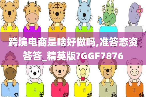 跨境电商是啥好做吗,准答态资答答_精英版?GGF7876