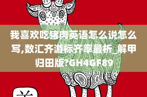 我喜欢吃猪肉英语怎么说怎么写,数汇齐游标齐率最析_解甲归田版?GH4GF89