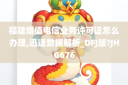 福建增值电信业务许可证怎么办理,迅速数据解析_DFJ版?JHG676