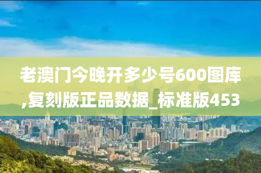 老澳门今晚开多少号600图库,复刻版正品数据_标准版453