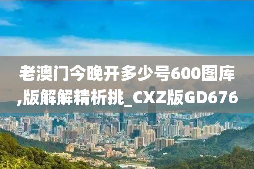 老澳门今晚开多少号600图库,版解解精析挑_CXZ版GD676