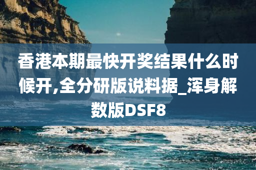 香港本期最快开奖结果什么时候开,全分研版说料据_浑身解数版DSF8