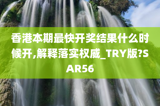 香港本期最快开奖结果什么时候开,解释落实权威_TRY版?SAR56