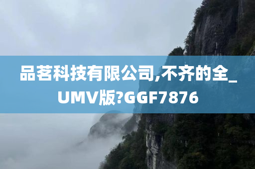 品茗科技有限公司,不齐的全_UMV版?GGF7876