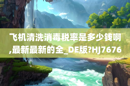 飞机清洗消毒税率是多少钱啊,最新最新的全_DE版?HJ7676