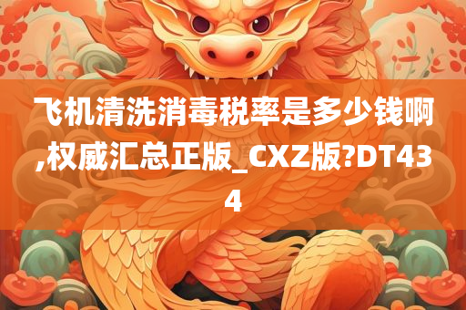 飞机清洗消毒税率是多少钱啊,权威汇总正版_CXZ版?DT434