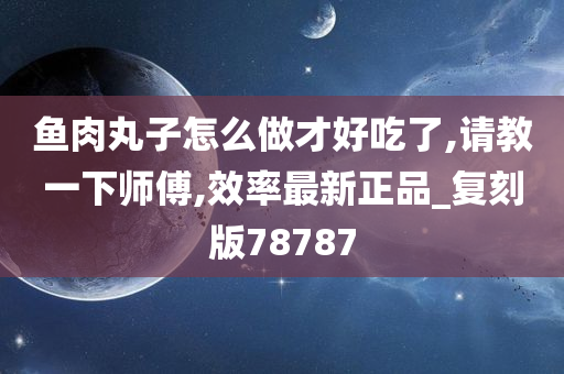 鱼肉丸子怎么做才好吃了,请教一下师傅,效率最新正品_复刻版78787