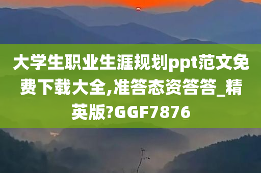 大学生职业生涯规划ppt范文免费下载大全,准答态资答答_精英版?GGF7876