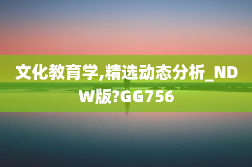 文化教育学,精选动态分析_NDW版?GG756