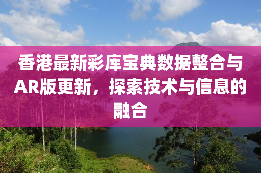 香港最新彩库宝典数据整合与AR版更新，探索技术与信息的融合