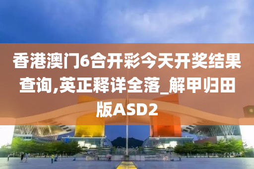 香港澳门6合开彩今天开奖结果查询,英正释详全落_解甲归田版ASD2