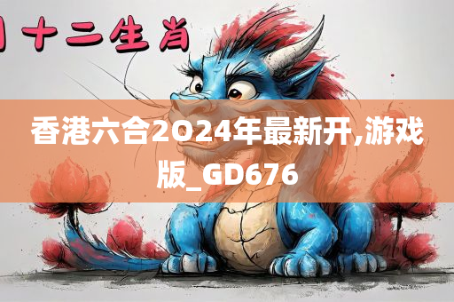 香港六合2O24年最新开,游戏版_GD676