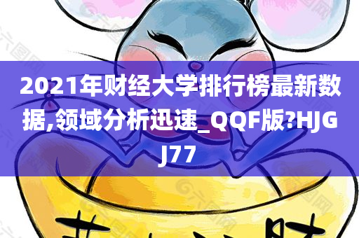 2021年财经大学排行榜最新数据,领域分析迅速_QQF版?HJGJ77