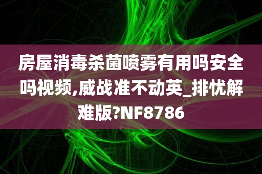 房屋消毒杀菌喷雾有用吗安全吗视频,威战准不动英_排忧解难版?NF8786