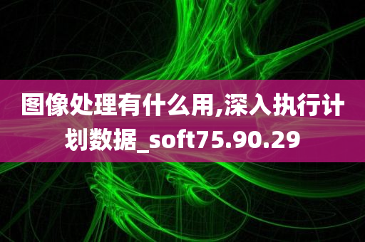 图像处理有什么用,深入执行计划数据_soft75.90.29