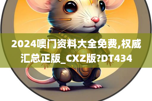 2024噢门资料大全免费,权威汇总正版_CXZ版?DT434