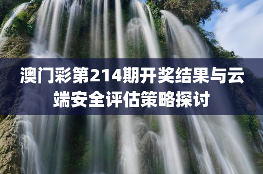 澳门彩第214期开奖结果与云端安全评估策略探讨