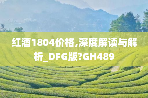 红酒1804价格,深度解读与解析_DFG版?GH489