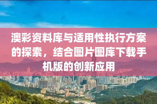 澳彩资料库与适用性执行方案的探索，结合图片图库下载手机版的创新应用