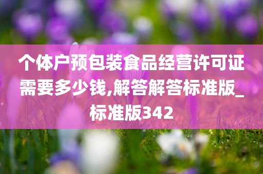 个体户预包装食品经营许可证需要多少钱,解答解答标准版_标准版342