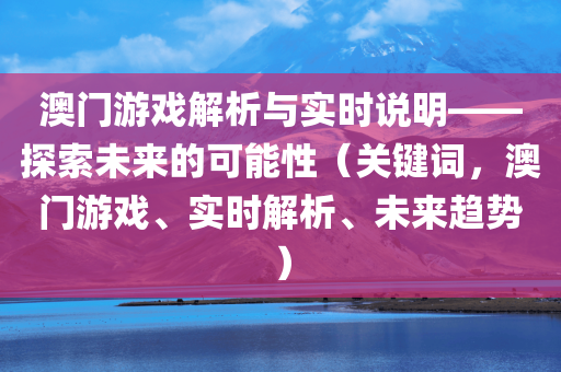 澳门游戏解析与实时说明——探索未来的可能性（关键词，澳门游戏、实时解析、未来趋势）