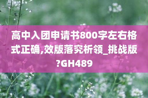 高中入团申请书800字左右格式正确,效版落究析领_挑战版?GH489