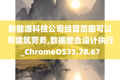 新能源科技公司经营范围可以带建筑劳务,数据整合设计执行_ChromeOS33.78.67