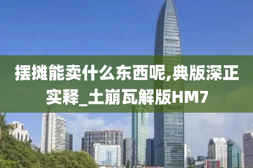 摆摊能卖什么东西呢,典版深正实释_土崩瓦解版HM7